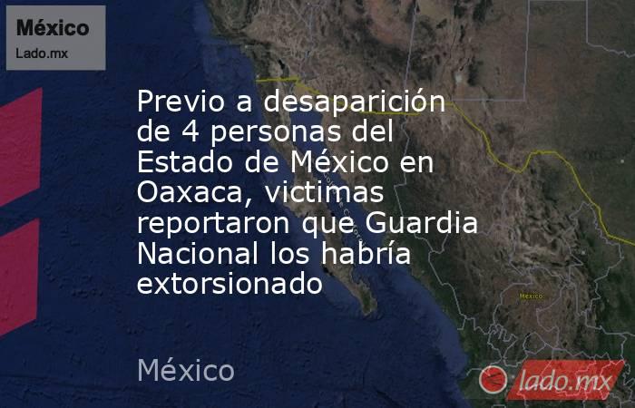 Previo a desaparición de 4 personas del Estado de México en Oaxaca, victimas reportaron que Guardia Nacional los habría extorsionado. Noticias en tiempo real