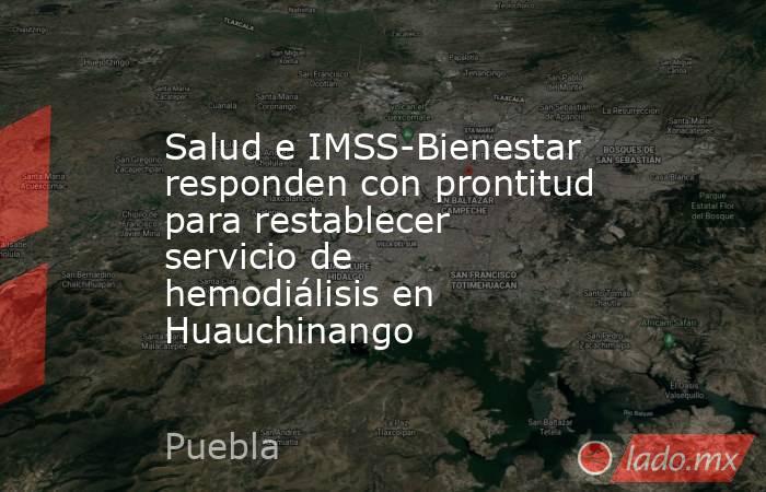 Salud e IMSS-Bienestar responden con prontitud para restablecer servicio de hemodiálisis en Huauchinango. Noticias en tiempo real