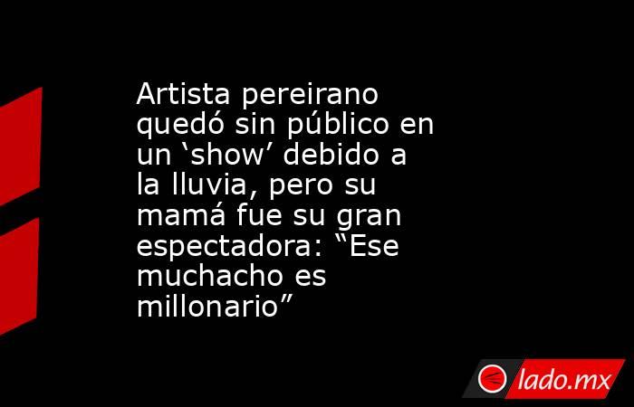 Artista pereirano quedó sin público en un ‘show’ debido a la lluvia, pero su mamá fue su gran espectadora: “Ese muchacho es millonario”. Noticias en tiempo real