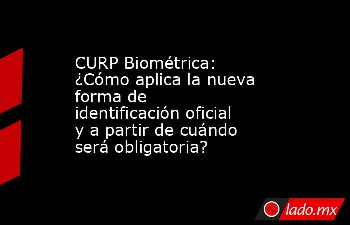 CURP Biométrica: ¿Cómo aplica la nueva forma de identificación oficial y a partir de cuándo será obligatoria?. Noticias en tiempo real