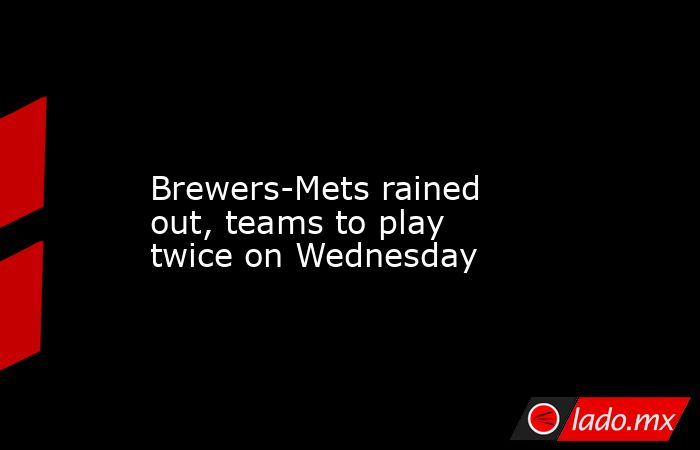             Brewers-Mets rained out, teams to play twice on Wednesday        . Noticias en tiempo real
