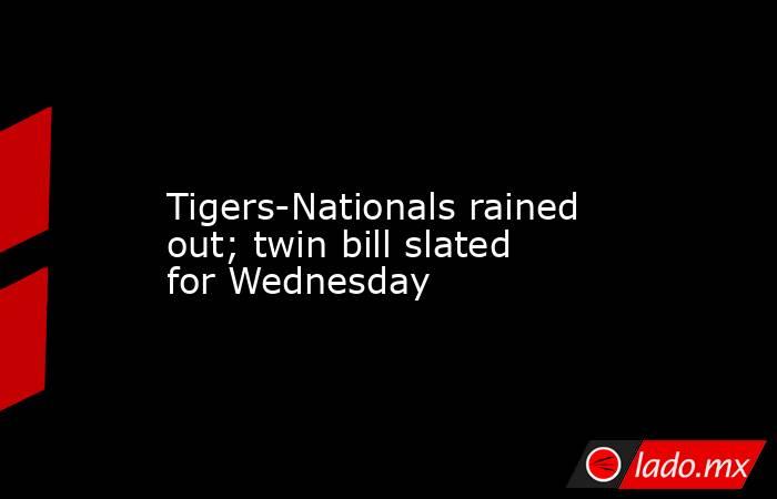             Tigers-Nationals rained out; twin bill slated for Wednesday        . Noticias en tiempo real