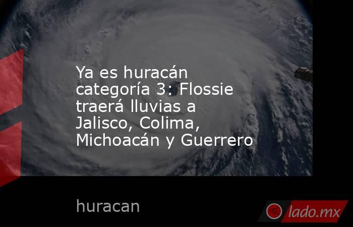 Ya es huracán categoría 3: Flossie traerá lluvias a Jalisco, Colima, Michoacán y Guerrero. Noticias en tiempo real