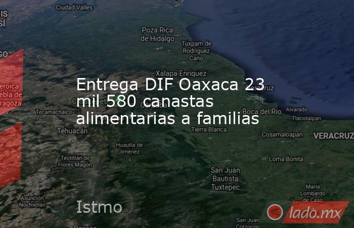 Entrega DIF Oaxaca 23 mil 580 canastas alimentarias a familias. Noticias en tiempo real