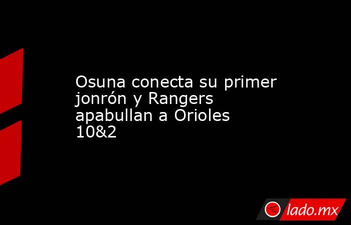 Osuna conecta su primer jonrón y Rangers apabullan a Orioles 10&2. Noticias en tiempo real