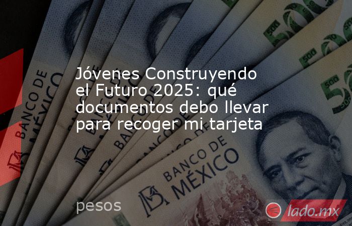 Jóvenes Construyendo el Futuro 2025: qué documentos debo llevar para recoger mi tarjeta. Noticias en tiempo real