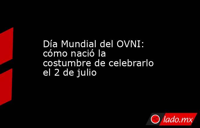 Día Mundial del OVNI: cómo nació la costumbre de celebrarlo el 2 de julio  . Noticias en tiempo real