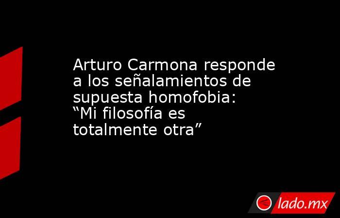 Arturo Carmona responde a los señalamientos de supuesta homofobia: “Mi filosofía es totalmente otra”. Noticias en tiempo real