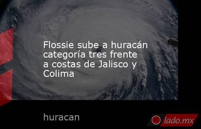 Flossie sube a huracán categoría tres frente a costas de Jalisco y Colima. Noticias en tiempo real