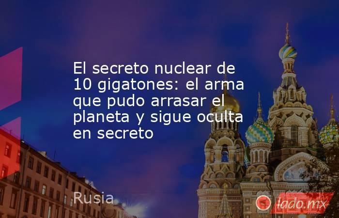 El secreto nuclear de 10 gigatones: el arma que pudo arrasar el planeta y sigue oculta en secreto. Noticias en tiempo real