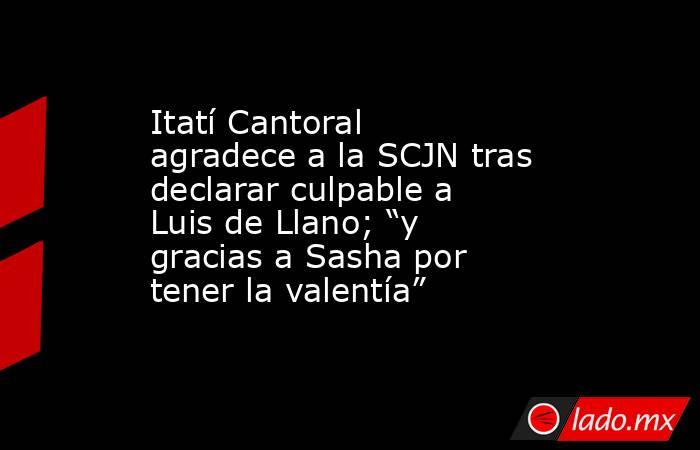 Itatí Cantoral agradece a la SCJN tras declarar culpable a Luis de Llano; “y gracias a Sasha por tener la valentía”. Noticias en tiempo real