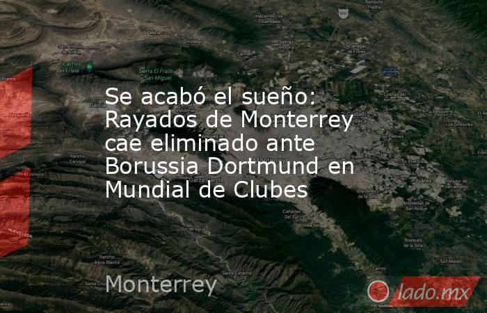 Se acabó el sueño: Rayados de Monterrey cae eliminado ante Borussia Dortmund en Mundial de Clubes. Noticias en tiempo real