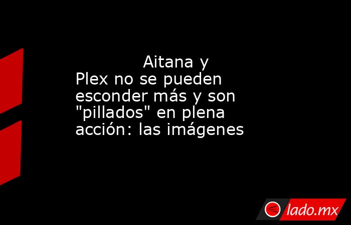                                                                                     Aitana y Plex no se pueden esconder más y son 