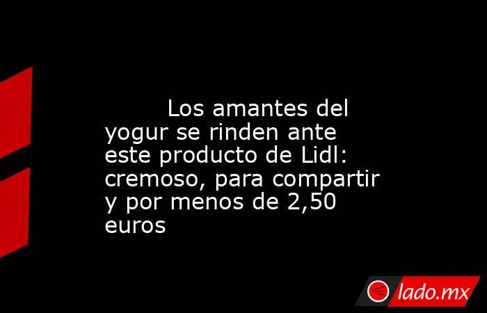                                                                                                         Los amantes del yogur se rinden ante este producto de Lidl: cremoso, para compartir y por menos de 2,50 euros                                          . Noticias en tiempo real