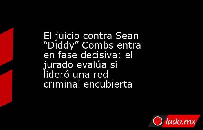 El juicio contra Sean “Diddy” Combs entra en fase decisiva: el jurado evalúa si lideró una red criminal encubierta. Noticias en tiempo real