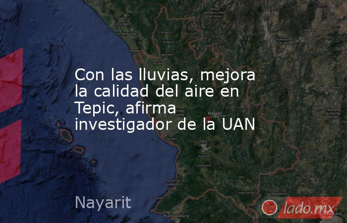 Con las lluvias, mejora la calidad del aire en Tepic, afirma investigador de la UAN. Noticias en tiempo real