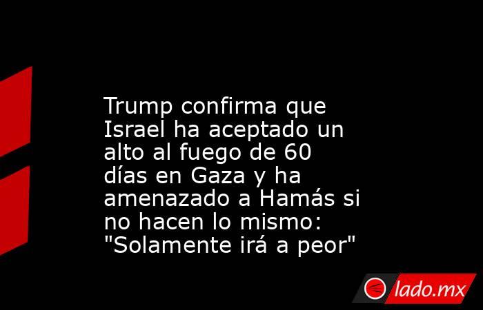                                                                                                Trump confirma que Israel ha aceptado un alto al fuego de 60 días en Gaza y ha amenazado a Hamás si no hacen lo mismo: 