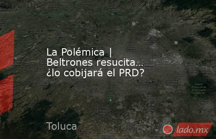 La Polémica | Beltrones resucita… ¿lo cobijará el PRD?. Noticias en tiempo real