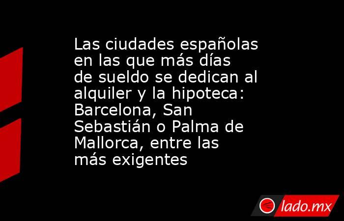 Las ciudades españolas en las que más días de sueldo se dedican al alquiler y la hipoteca: Barcelona, San Sebastián o Palma de Mallorca, entre las más exigentes. Noticias en tiempo real