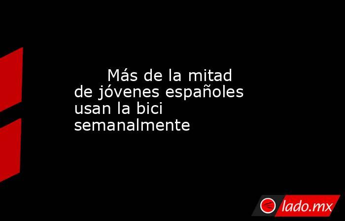                                                       Más de la mitad de jóvenes españoles usan la bici semanalmente                                                  . Noticias en tiempo real