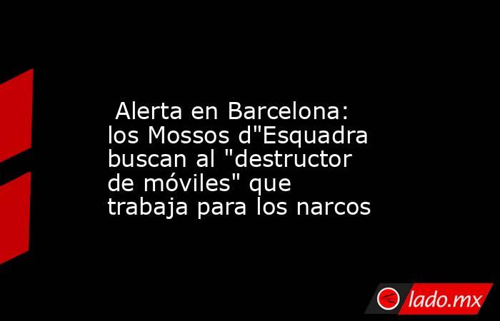                                                                                                  Alerta en Barcelona: los Mossos d