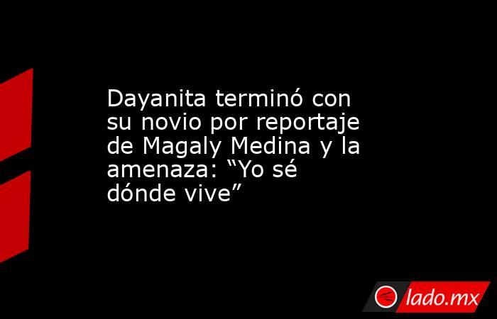Dayanita terminó con su novio por reportaje de Magaly Medina y la amenaza: “Yo sé dónde vive”. Noticias en tiempo real