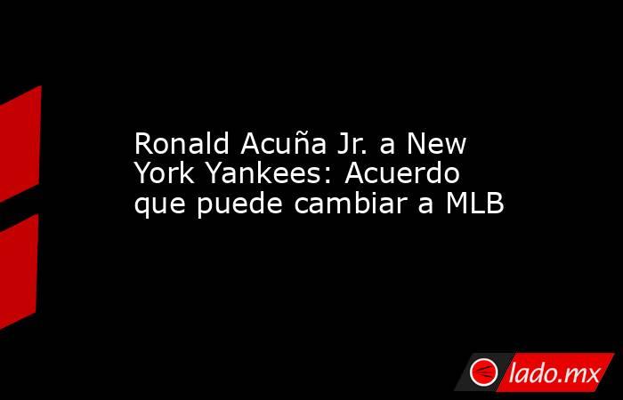Ronald Acuña Jr. a New York Yankees: Acuerdo que puede cambiar a MLB. Noticias en tiempo real