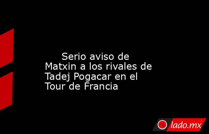                                                                                                                              Serio aviso de Matxin a los rivales de Tadej Pogacar en el Tour de Francia                                                        . Noticias en tiempo real