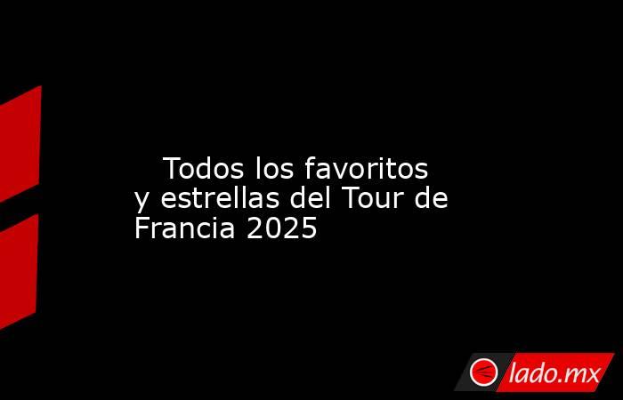                                                                                                                            Todos los favoritos y estrellas del Tour de Francia 2025                                                                            . Noticias en tiempo real