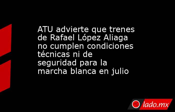 ATU advierte que trenes de Rafael López Aliaga no cumplen condiciones técnicas ni de seguridad para la marcha blanca en julio. Noticias en tiempo real