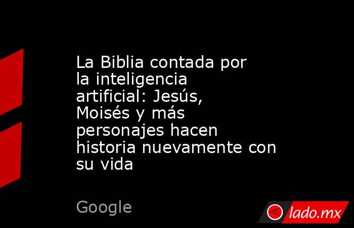 La Biblia contada por la inteligencia artificial: Jesús, Moisés y más personajes hacen historia nuevamente con su vida. Noticias en tiempo real