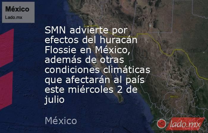 SMN advierte por efectos del huracán Flossie en México, además de otras condiciones climáticas que afectarán al país este miércoles 2 de julio. Noticias en tiempo real