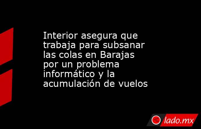 Interior asegura que trabaja para subsanar las colas en Barajas por un problema informático y la acumulación de vuelos. Noticias en tiempo real
