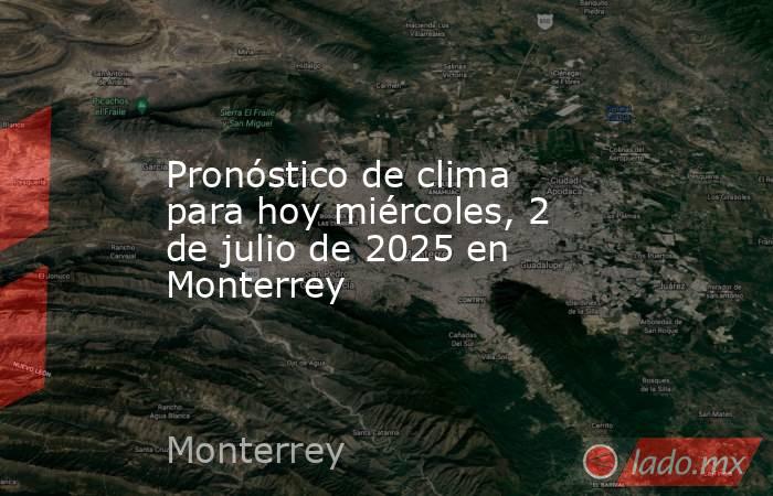 Pronóstico de clima para hoy miércoles, 2 de julio de 2025 en Monterrey. Noticias en tiempo real