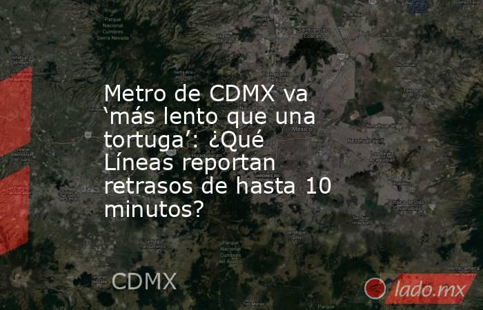 Metro de CDMX va ‘más lento que una tortuga’: ¿Qué Líneas reportan retrasos de hasta 10 minutos?. Noticias en tiempo real