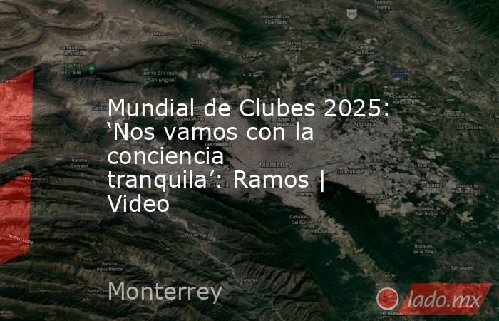 Mundial de Clubes 2025: ‘Nos vamos con la conciencia tranquila’: Ramos | Video. Noticias en tiempo real