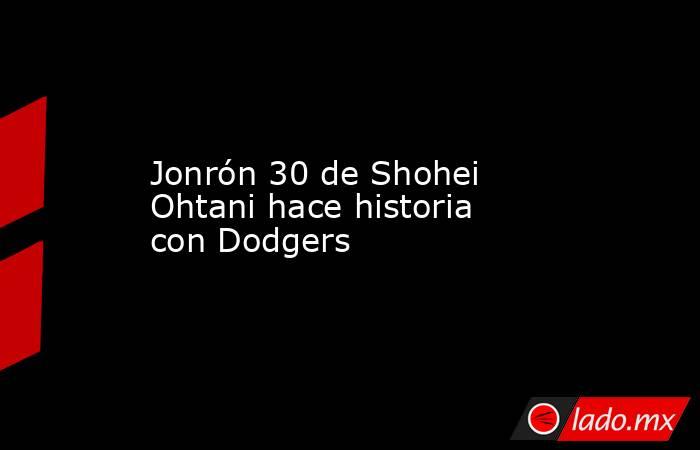 Jonrón 30 de Shohei Ohtani hace historia con Dodgers. Noticias en tiempo real