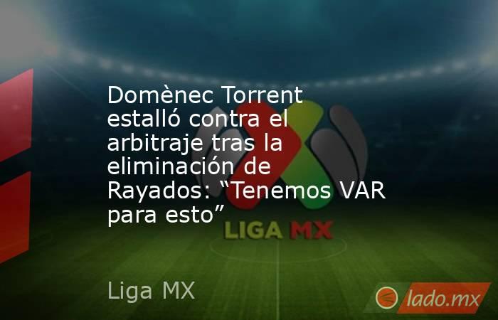 Domènec Torrent estalló contra el arbitraje tras la eliminación de Rayados: “Tenemos VAR para esto”. Noticias en tiempo real