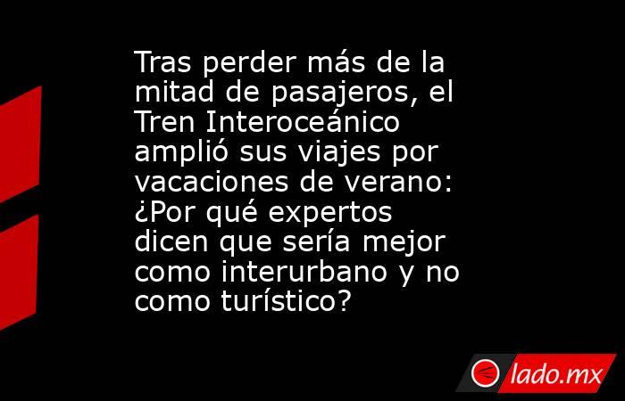 Tras perder más de la mitad de pasajeros, el Tren Interoceánico amplió sus viajes por vacaciones de verano: ¿Por qué expertos dicen que sería mejor como interurbano y no como turístico?. Noticias en tiempo real