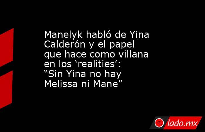 Manelyk habló de Yina Calderón y el papel que hace como villana en los ‘realities’: “Sin Yina no hay Melissa ni Mane”. Noticias en tiempo real
