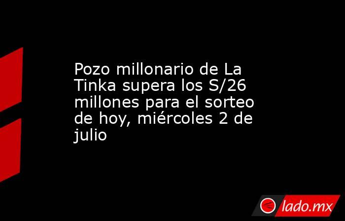 Pozo millonario de La Tinka supera los S/26 millones para el sorteo de hoy, miércoles 2 de julio. Noticias en tiempo real