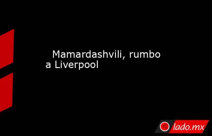                                                                                                   Mamardashvili, rumbo a Liverpool                                                                                              . Noticias en tiempo real