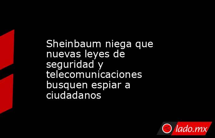 Sheinbaum niega que nuevas leyes de seguridad y telecomunicaciones busquen espiar a ciudadanos. Noticias en tiempo real