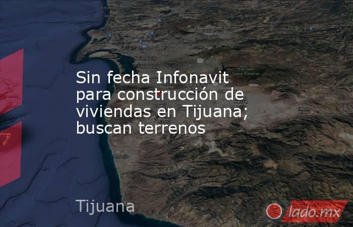 Sin fecha Infonavit para construcción de viviendas en Tijuana; buscan terrenos. Noticias en tiempo real