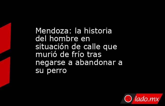 Mendoza: la historia del hombre en situación de calle que murió de frío tras negarse a abandonar a su perro. Noticias en tiempo real