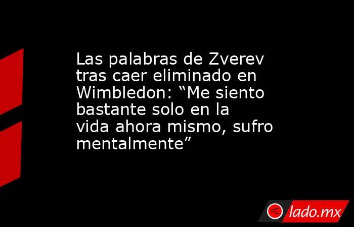 Las palabras de Zverev tras caer eliminado en Wimbledon: “Me siento bastante solo en la vida ahora mismo, sufro mentalmente” . Noticias en tiempo real