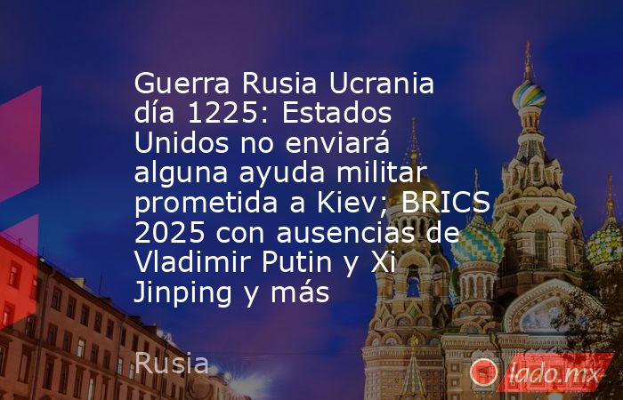 Guerra Rusia Ucrania día 1225: Estados Unidos no enviará alguna ayuda militar prometida a Kiev; BRICS 2025 con ausencias de Vladimir Putin y Xi Jinping y más. Noticias en tiempo real