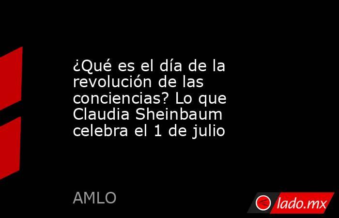 ¿Qué es el día de la revolución de las conciencias? Lo que Claudia Sheinbaum celebra el 1 de julio . Noticias en tiempo real