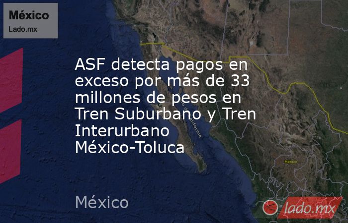 ASF detecta pagos en exceso por más de 33 millones de pesos en Tren Suburbano y Tren Interurbano México-Toluca. Noticias en tiempo real