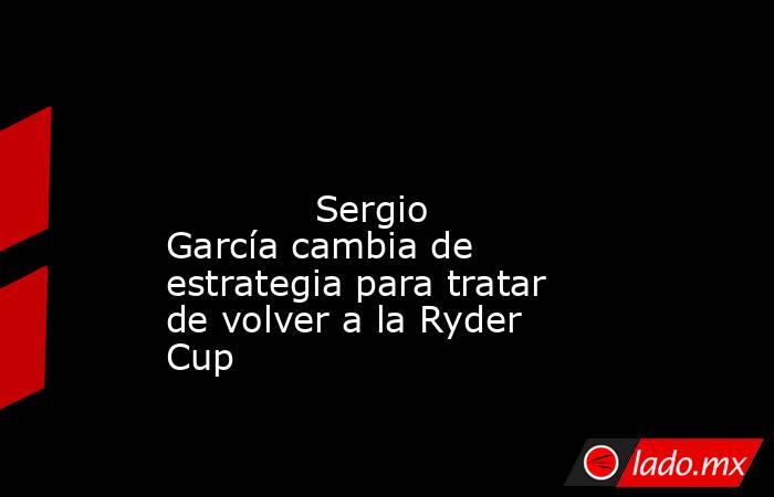                                                                                                                                     Sergio García cambia de estrategia para tratar de volver a la Ryder Cup                                                    . Noticias en tiempo real
